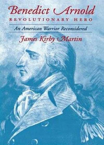 Benedict Arnold Revolutionary Hero: An American Warrior Reconsidered, Paperback/James K. Martin
