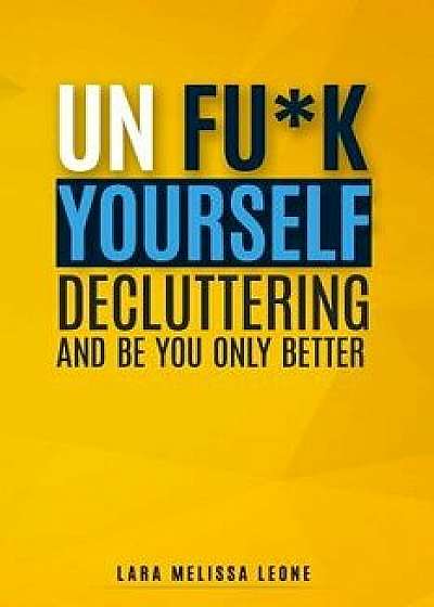 Unfuk Yourself: Decluttering and Be You Only Better, Paperback/Lara Melissa Leone