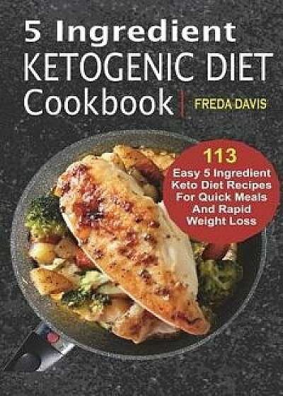 5 Ingredient Ketogenic Diet Cookbook: 113 Easy 5 Ingredient Keto Diet Recipes for Quick Meals and Rapid Weight Loss, Paperback/Freda Davis