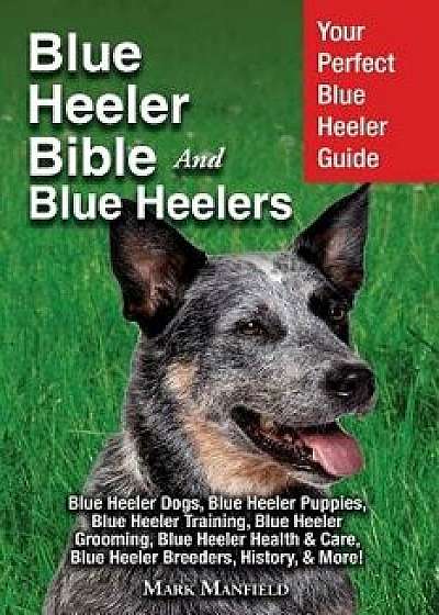 Blue Heeler Bible And Blue Heelers: Your Perfect Blue Heeler Guide Blue Heeler Dogs, Blue Heeler Puppies, Blue Heeler Training, Blue Heeler Grooming,, Paperback/Mark Manfield