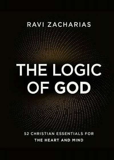 The Logic of God: 52 Christian Essentials for the Heart and Mind, Hardcover/Ravi Zacharias