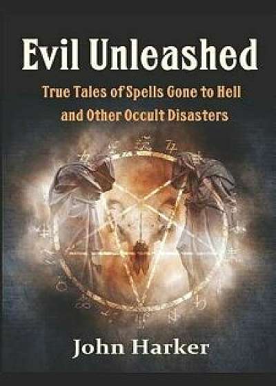 Evil Unleashed: True Tales of Spells Gone to Hell and Other Occult Disasters, Paperback/John Harker