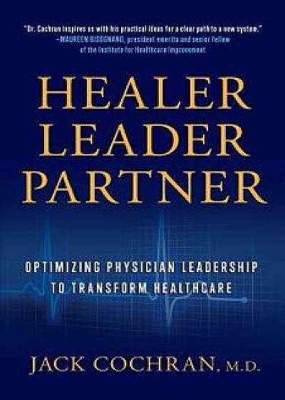 Coperta cărții Healer, Leader, Partner: Optimizing Physician Leadership to Transform Healthcare, Paperback/M. D. Jack Cochran