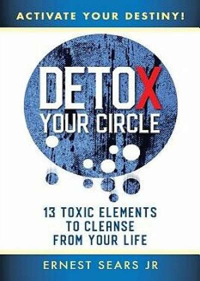 Detox Your Circle, Activate Your Destiny: 13 Toxic Elements to Cleanse from Your Life, Paperback/Ernest Sears Jr