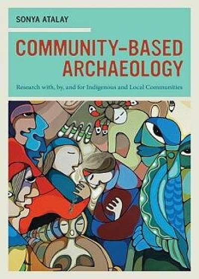Community-Based Archaeology: Research With, By, and for Indigenous and Local Communities, Paperback/Sonya Atalay