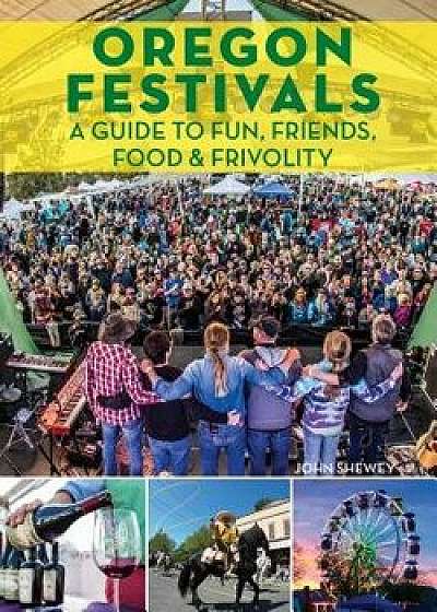 Oregon Festivals: A Guide to Fun, Friends, Food & Frivolity, Paperback/John Shewey