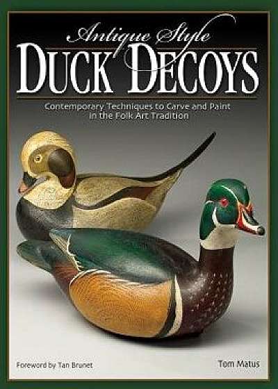 Antique-Style Duck Decoys: Contemporary Techniques to Carve and Paint in the Folk Art Tradition, Paperback/Tom Matus