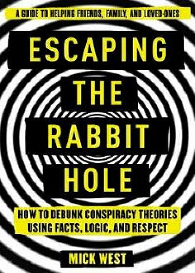Escaping the Rabbit Hole: How to Debunk Conspiracy Theories Using Facts, Logic, and Respect, Hardcover/Mick West