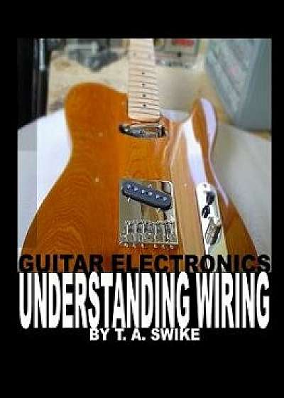 Guitar Electronics Understanding Wiring, Paperback/Tim Swike