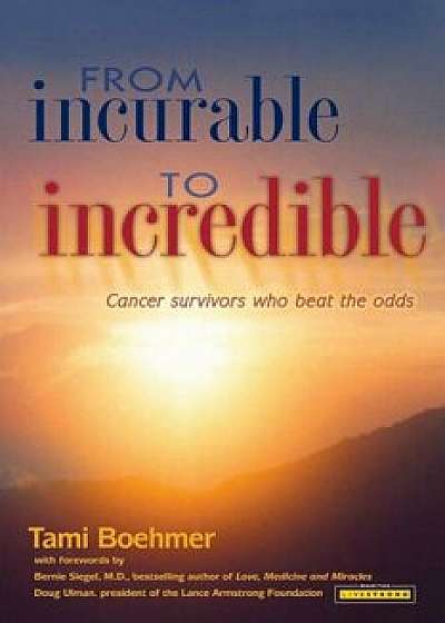 From Incurable to Incredible: Cancer Survivors Who Beat the Odds, Paperback/Tami Boehmer