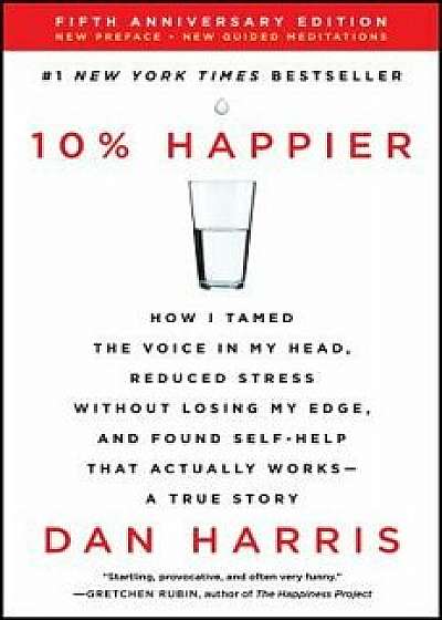 10% Happier Revised Edition: How I Tamed the Voice in My Head, Reduced Stress Without Losing My Edge, and Found Self-Help That Actually Works--A Tr, Paperback/Dan Harris
