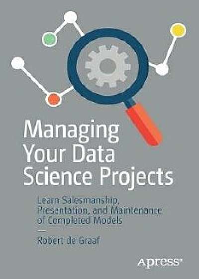 Managing Your Data Science Projects: Learn Salesmanship, Presentation, and Maintenance of Completed Models, Paperback/Robert de Graaf