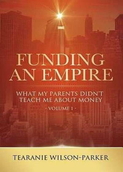 Funding an Empire, Volume 1: What My Parents Didn't Teach about Money, Paperback/Tearanie Wilson-Parker