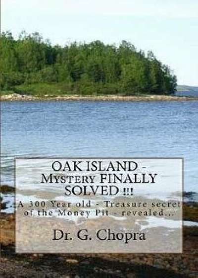 Oak Island - Mystery Finally Solved !!!: Oak Island - Finally Revels Itself, Paperback/Dr G. S. Chopra