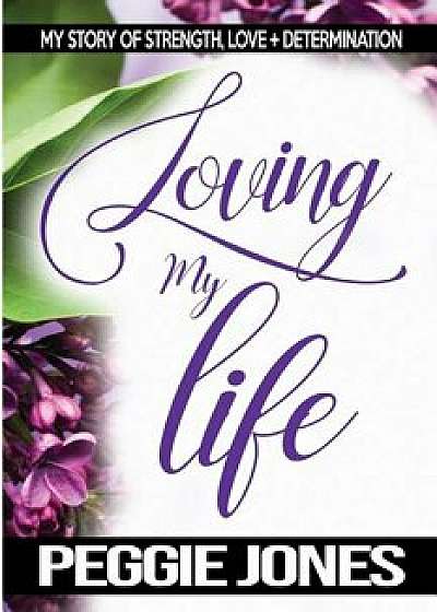 Loving My Life: My Story of Strength, Love + Determination, Paperback/Peggie Jones