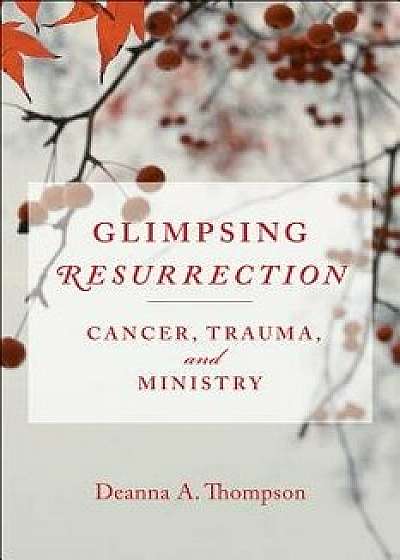 Glimpsing Resurrection: Cancer, Trauma, and Ministry, Paperback/Deanna Thompson