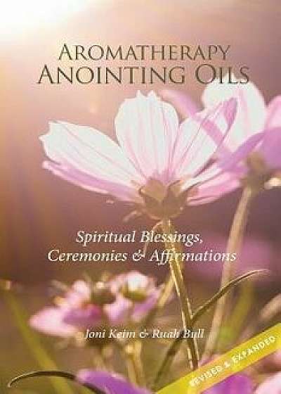 Aromatherapy Anointing Oils, Revised & Expanded: Spiritual Blessings, Ceremonies, and Affirmations, Paperback/Joni Keim