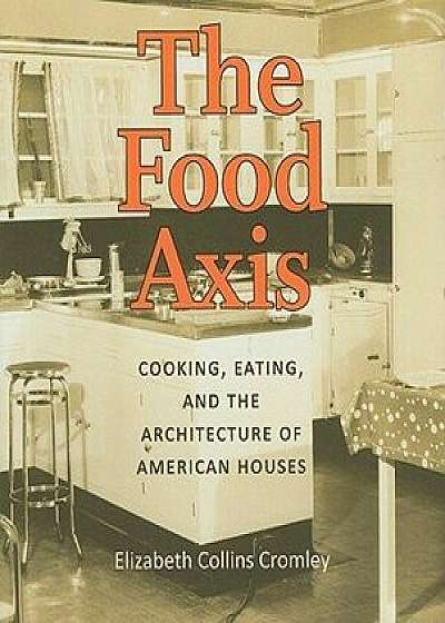 The Food Axis: Cooking, Eating, and the Architecture of American Houses, Hardcover/Elizabeth C. Cromley