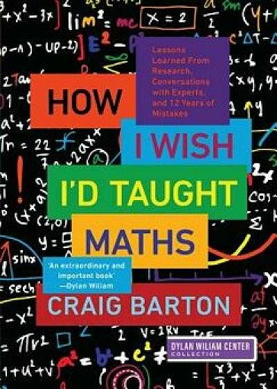 How I Wish I'd Taught Maths: Lessons Learned from Research, Conversations with Experts, and 12 Years of Mistakes, Paperback/Craig Barton