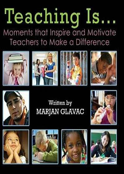 Teaching Is...: Moments that Inspire and Motivate Teachers to Make a Difference, Hardcover/Marjan Glavac