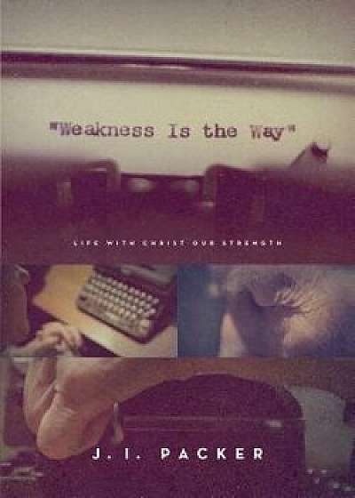 Weakness Is the Way: Life with Christ Our Strength, Paperback/J. I. Packer
