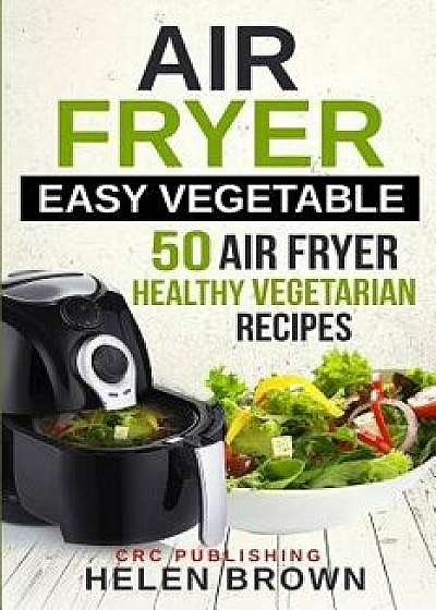 Air Fryer Easy Vegetable: 50 Air Fryer Healthy Vegetarian Recipes, Paperback/Crc Publishing