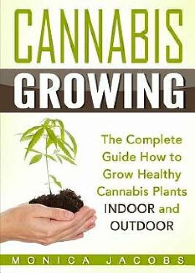 Cannabis Growing: The Ultimate Guide on How to Grow Marijuana Indoors and Outdoors, Paperback/Monica Jacobs