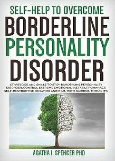 Self-Help to Overcome Borderline Personality Disorder: Strategies & Skills to Stop Borderline Personality Disorder, Control Extreme Emotional Instabil, Paperback/Agatha I. Spencer Phd