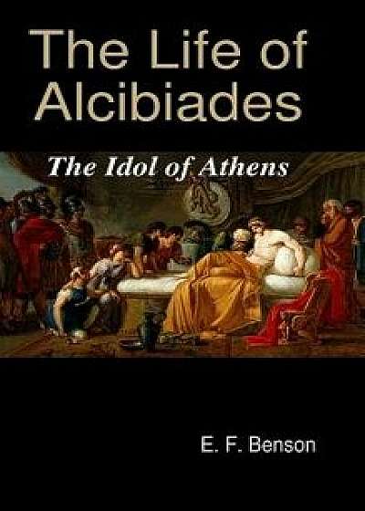 The Life of Alcibiades: The Idol of Athens, Hardcover/E. F. Benson