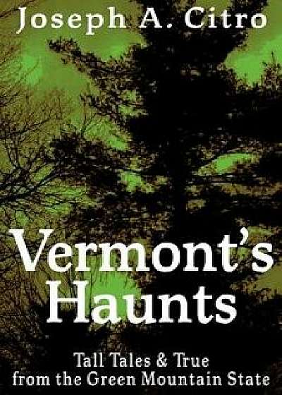 Vermont's Haunts: Tall Tales and True from the Green Mountain State, Paperback/Joseph A. Citro