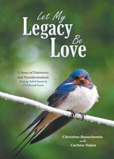 Let My Legacy Be Love: A Story of Discovery and Transformation: Tracing Adult Issues to Childhood Hurts, Paperback/Christina Beauchemin