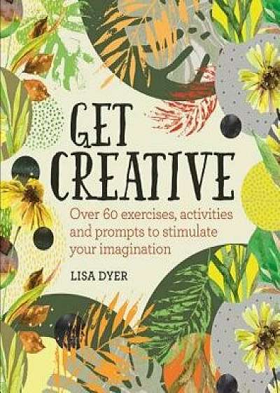 Get Creative: Over 60 Exercises, Activities and Prompts to Stimulate Your Imagination, Paperback/Lisa Dyer