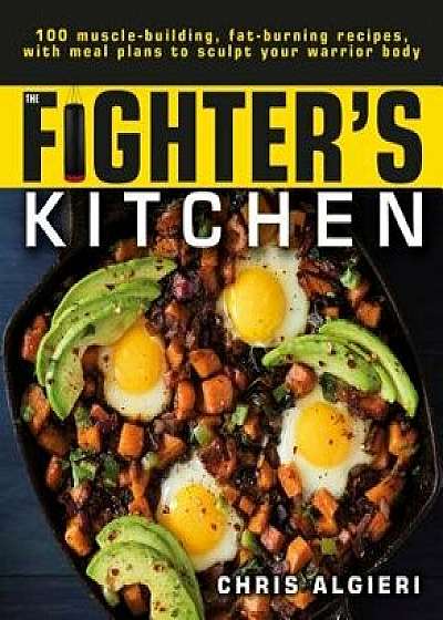 The Fighter's Kitchen: 100 Muscle-Building, Fat Burning Recipes, with Meal Plans to Sculpt Your Warrior, Paperback/Chris Algieri