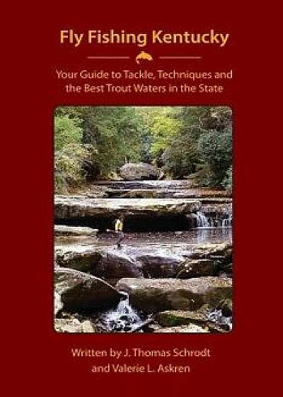 Fly Fishing Kentucky: Your Guide to Tackle, Techniques and the Best Trout Waters in the State, Paperback/J. Thomas Schrodt