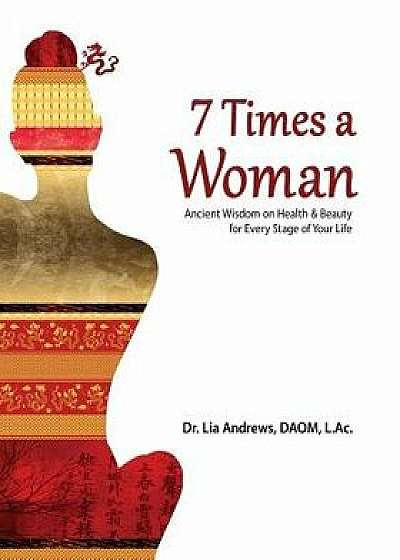 7 Times a Woman: Ancient Wisdom on Health and Beauty for Every Stage of Your Life/Dr Lia G. Andrews