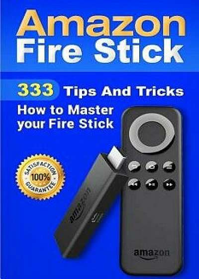 Amazon Fire Stick: 333 Tips and Tricks How to Master Your Fire Stick, Paperback/Alexa Torres