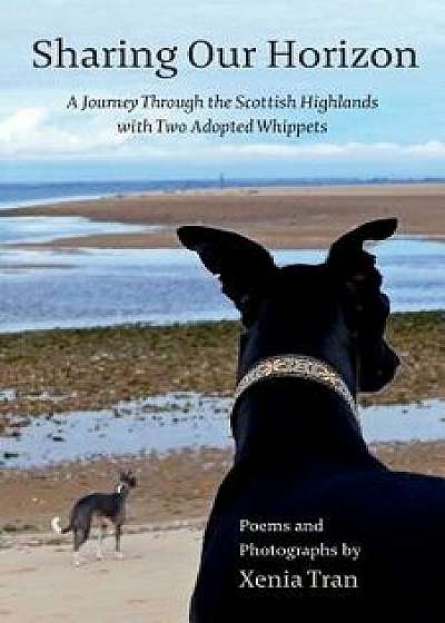 Sharing our Horizon: A Journey Through the Scottish Highlands with Two Adopted Whippets, Paperback/Xenia Tran