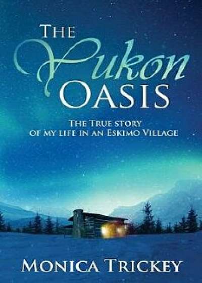 The Yukon Oasis: The True Story of My Life in an Eskimo Village, Paperback/Monica Trickey