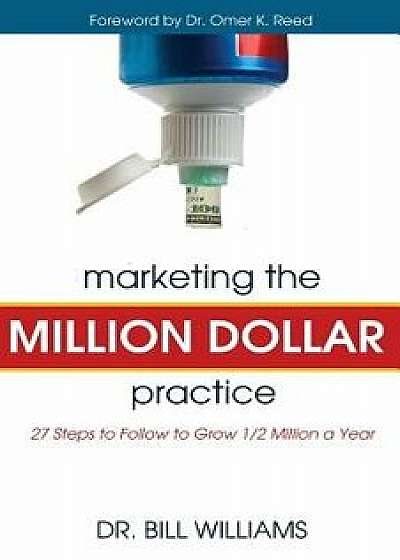 Marketing the Million Dollar Practice: 27 Steps to Follow to Grow 1/2 Million a Year, Paperback/Dr Bill Williams