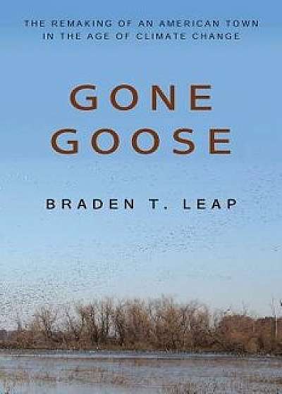 Gone Goose: The Remaking of an American Town in the Age of Climate Change, Paperback/Braden T. Leap