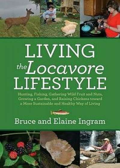 Living the Locavore Lifestyle: Hunting, Fishing, Gathering Wild Fruit and Nuts, Growing a Garden, and Raising Chickens Toward a More Sustainable and, Paperback/Bruce Ingram