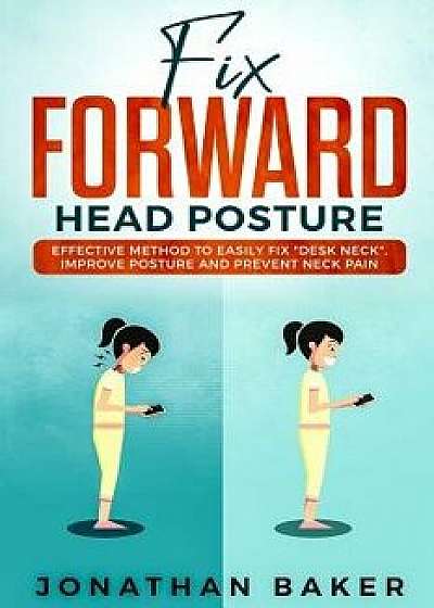 Fix Forward Head Posture: Effective Method to Easily Fix Desk Neck, Improve Posture and Prevent Neck Pain, Paperback/Jonathan Baker