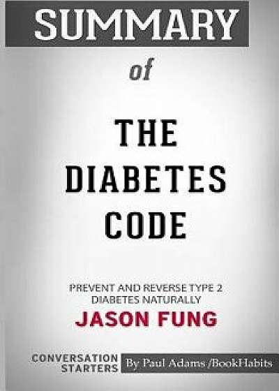 Summary of the Diabetes Code: Prevent and Reverse Type 2 Diabetes Naturally by Dr. Jason Fung: Conversation Starters, Paperback/Paul Adams /. Bookhabits