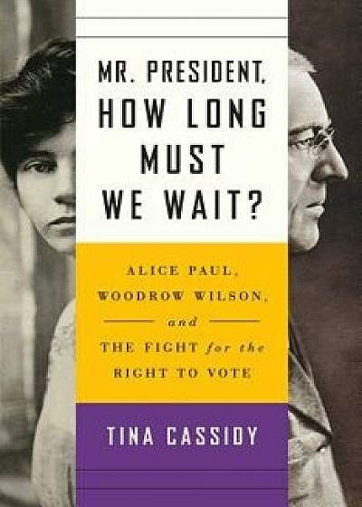 Mr. President, How Long Must We Wait?: Alice Paul, Woodrow Wilson, and the Fight for the Right to Vote, Hardcover/Tina Cassidy
