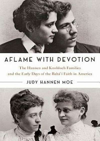 Aflame with Devotion: The Hannen and Knoblock Families and the Early Days of the Baha'i Faith in America/Judy Hannen Moe