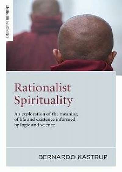 Rationalist Spirituality: An Exploration of the Meaning of Life and Existence Informed by Logic and Science, Paperback/Bernardo Kastrup
