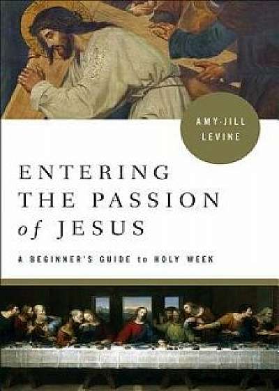 Entering the Passion of Jesus: A Beginner's Guide to Holy Week, Paperback/Amy-Jill Levine
