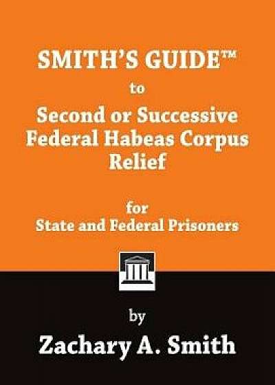 Smith's Guide to Second or Successive Federal Habeas Corpus Relief for State and Federal Prisoners, Paperback/Zachary a. Smith