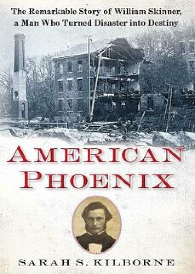 American Phoenix: The Remarkable Story of William Skinner, a Man Who Turned Disaster Into Destiny/Sarah S. Kilborne