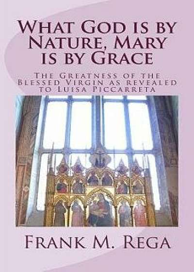 What God Is by Nature, Mary Is by Grace: The Greatness of the Blessed Virgin as Revealed to Luisa Piccarreta, Paperback/Frank M. Rega Ofs